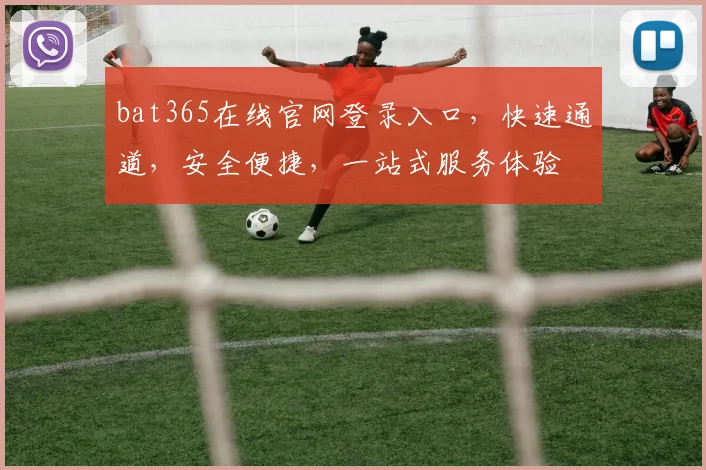 bat365在线官网登录入口，快速通道，安全便捷，一站式服务体验