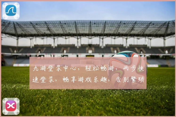 九游登录中心，轻松畅游，两步快速登录，畅享游戏乐趣，告别繁琐