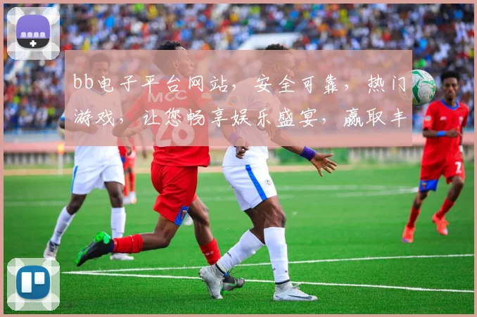 bb电子平台网站，安全可靠，热门游戏，让您畅享娱乐盛宴，赢取丰厚回报