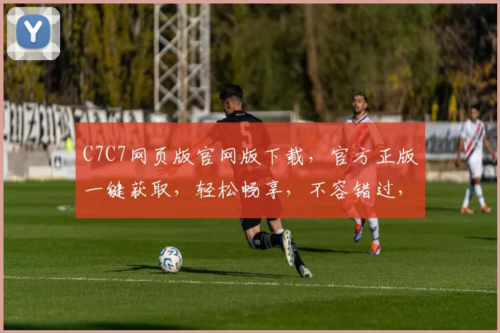 C7C7网页版官网版下载，官方正版一键获取，轻松畅享，不容错过，必下载