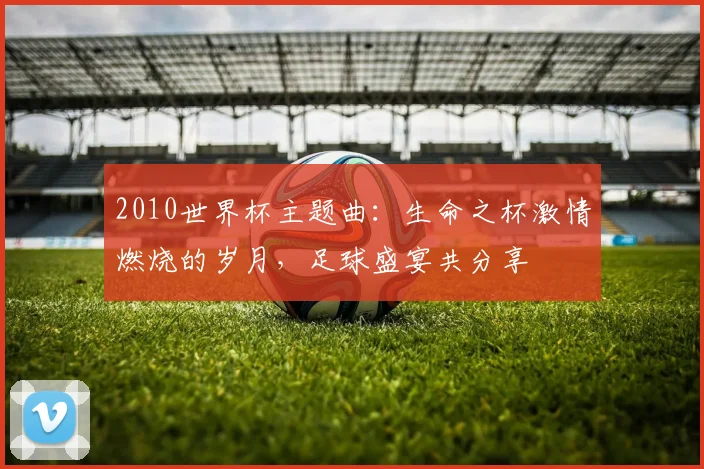 2010世界杯主题曲：生命之杯激情燃烧的岁月，足球盛宴共分享