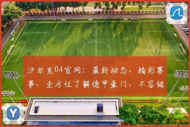 沙尔克04官网：最新动态、精彩赛事，全方位了解德甲豪门，不容错过，精彩不断