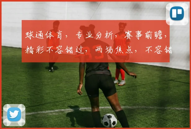 球通体育，专业分析，赛事前瞻，精彩不容错过，两场焦点，不容错过
