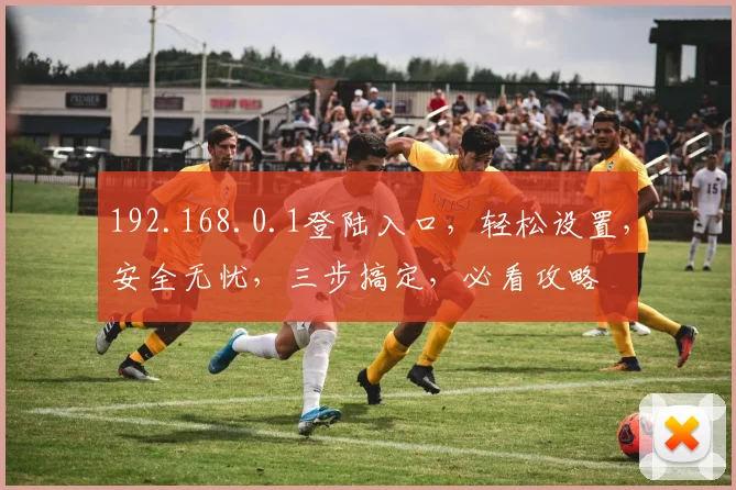 192.168.0.1登陆入口，轻松设置，安全无忧，三步搞定，必看攻略