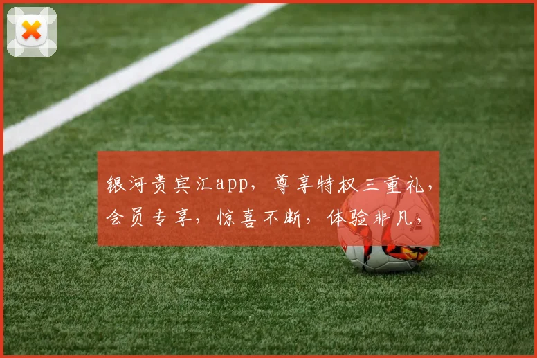 银河贵宾汇app，尊享特权三重礼，会员专享，惊喜不断，体验非凡，立即加入