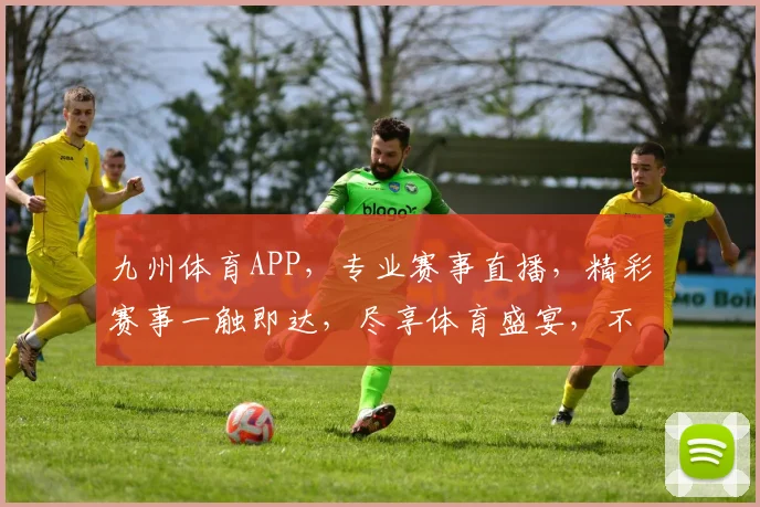 九州体育APP，专业赛事直播，精彩赛事一触即达，尽享体育盛宴，不容错过