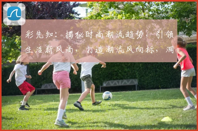彩先知：揭秘时尚潮流趋势，引领生活新风尚，打造潮流风向标，洞察未来趋势点。