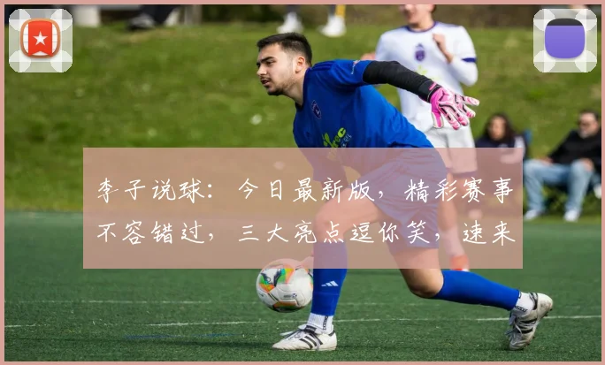 李子说球：今日最新版，精彩赛事不容错过，三大亮点逗你笑，速来围观