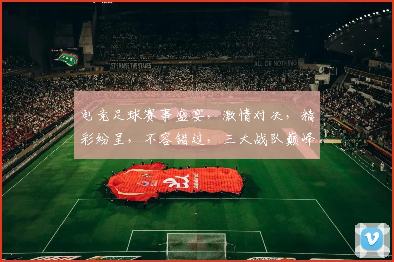 电竞足球赛事盛宴，激情对决，精彩纷呈，不容错过，三大战队巅峰对决