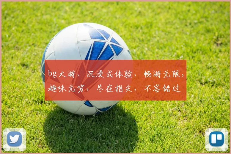 bg大游，沉浸式体验，畅游无限，趣味无穷，尽在指尖，不容错过